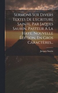 bokomslag Sermons Sur Divers Textes De L'ecriture Sainte, Par Jaques Saurin, Pasteur A La Haye. Nouvelle dition, En Gros Caractres...