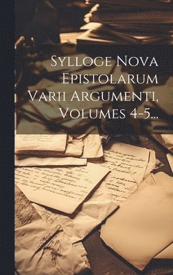 Sylloge Nova Epistolarum Varii Argumenti, Volumes 4-5... 1