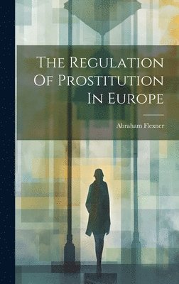 Abraham Flexner - Regulation Of Prostitution In Europe, Inbunden