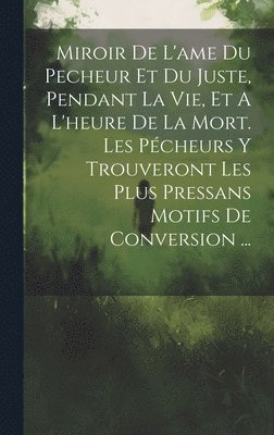 bokomslag Miroir De L'ame Du Pecheur Et Du Juste, Pendant La Vie, Et A L'heure De La Mort. Les Pcheurs Y Trouveront Les Plus Pressans Motifs De Conversion ...