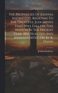 bokomslag The Prophecies Of Joanna Southcott, Relating To The Dreadful Judgments That Will Fall On This Nation In The Present Year, 1810. Selected And Animadverted On By R. Hann