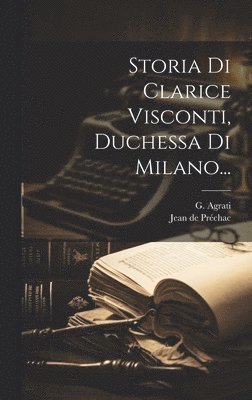 Jean de Préchac, G Agrati, G. Agrati, Jean De Préchac - Storia Di Clarice Visconti, Duchessa Di Milano..., Inbunden