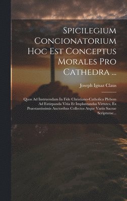 Spicilegium Concionatorium Hoc Est Conceptus Morales Pro Cathedra ... 1