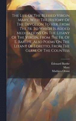 Mathieu Orsini, Édouard Barthe, Mary (the Virgin - Life Of The Blessed Virgin Mary, With The History Of The Devotion To Her. From The Fr. To Which Is Added Meditations On The Litany Of The Virgin, From The Fr. Of E. Barthe. Also Poems On The Litany Of Loretto, From The Germ. Of The Countess, Inbunden