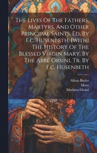 bokomslag The Lives Of The Fathers, Martyrs, And Other Principal Saints. Ed. By F.c. Husenbeth. [with] The History Of The Blessed Virgin Mary, By The Abb Orsini, Tr. By F.c. Husenbeth