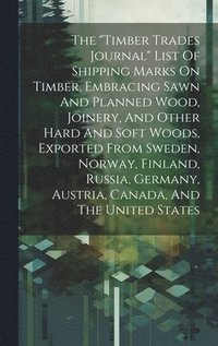 bokomslag The &quot;timber Trades Journal&quot; List Of Shipping Marks On Timber, Embracing Sawn And Planned Wood, Joinery, And Other Hard And Soft Woods, Exported From Sweden, Norway, Finland, Russia,