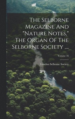 The Selborne Magazine And &quot;nature Notes,&quot; The Organ Of The Selborne Society ....; Volume 16 1