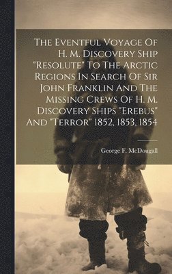 The Eventful Voyage Of H. M. Discovery Ship &quot;resolute&quot; To The Arctic Regions In Search Of Sir John Franklin And The Missing Crews Of H. M. Discovery Ships &quot;erebus&quot; And 1