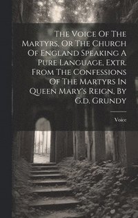 bokomslag The Voice Of The Martyrs, Or The Church Of England Speaking A Pure Language, Extr. From The Confessions Of The Martyrs In Queen Mary's Reign, By G.d. Grundy