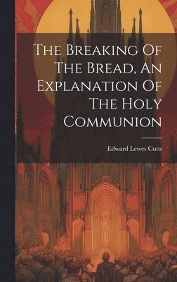 Edward Lewes Cutts - Breaking Of The Bread, An Explanation Of The Holy Communion, Inbunden