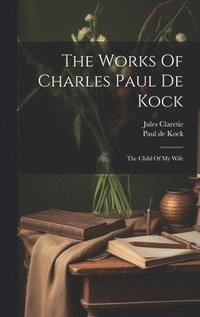 bokomslag The Works Of Charles Paul De Kock: The Child Of My Wife