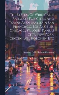 bokomslag System Of Wire-cable Railways For Cities And Towns As Operated In San Francisco, Los Angeles, Chicago, St. Louis, Kansas City, New York, Cincinnati, Hoboken, Etc