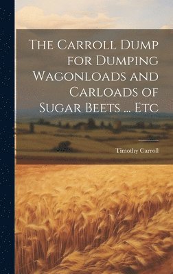 Timothy Carroll - Carroll Dump for Dumping Wagonloads and Carloads of Sugar Beets ... Etc, Inbunden