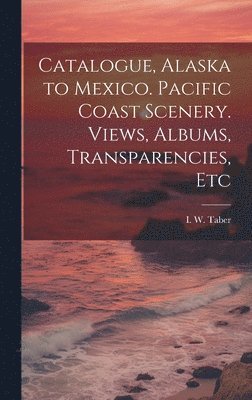 bokomslag Catalogue, Alaska to Mexico. Pacific Coast Scenery. Views, Albums, Transparencies, Etc
