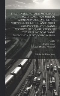 bokomslag Shipping Act And Merchant Marine Act, 1920, Suits In Admiralty Act, Emergency Shipping Legislation And Other Laws, Proclamations And Executive Orders Relating To The Shipping Board And Emergency Fl...