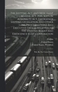 bokomslag The Shipping Act And Merchant Marine Act, 1920, Suits In Admiralty Act, Emergency Shipping Legislation And Other Laws, Proclamations And Executive Orders Relating To The Shipping Board And Emergency