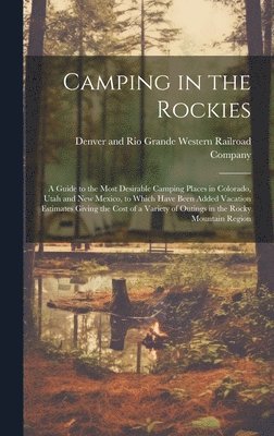 Camping in the Rockies; a Guide to the Most Desirable Camping Places in Colorado, Utah and New Mexico, to Which Have Been Added Vacation Estimates Giving the Cost of a Variety of Outings in the Rocky 1