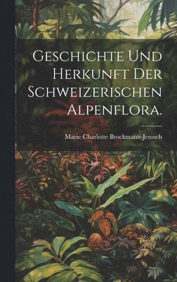 bokomslag Geschichte und Herkunft der Schweizerischen Alpenflora.