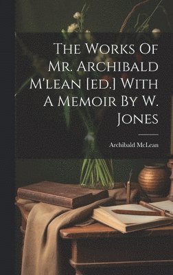 The Works Of Mr. Archibald M'lean [ed.] With A Memoir By W. Jones 1
