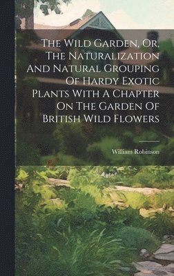 William Robinson - Wild Garden, Or, The Naturalization And Natural Grouping Of Hardy Exotic Plants With A Chapter On The Garden Of British Wild Flowers, Inbunden