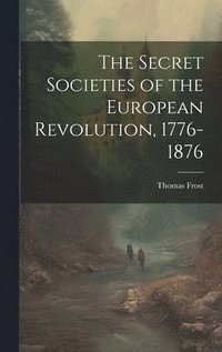 bokomslag The Secret Societies of the European Revolution, 1776-1876