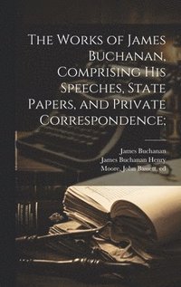bokomslag The Works of James Buchanan, Comprising his Speeches, State Papers, and Private Correspondence;