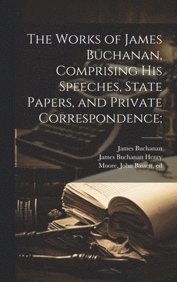 James Buchanan, John Bassett Moore, James Buchanan Henry - Works of James Buchanan, Comprising his Speeches, State Papers, and Private Correspondence;, Inbunden
