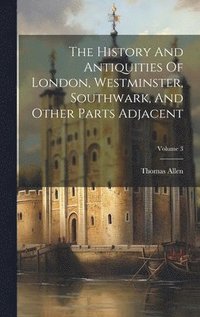 bokomslag The History And Antiquities Of London, Westminster, Southwark, And Other Parts Adjacent; Volume 3