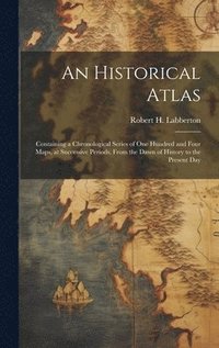 bokomslag Historical Atlas; Containing a Chronological Series of one Hundred and Four Maps, at Successive Periods, From the Dawn of History to the Present Day