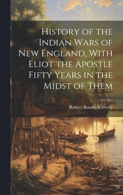 bokomslag History of the Indian Wars of New England, With Eliot the Apostle Fifty Years in the Midst of Them