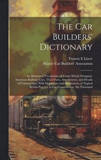 bokomslag car Builders' Dictionary; an Illustrated Vocabulary of Terms Which Designate American Railway Cars, Their Parts, Attachments, and Details of Construction, With Definitions and Illustrations of Typi...