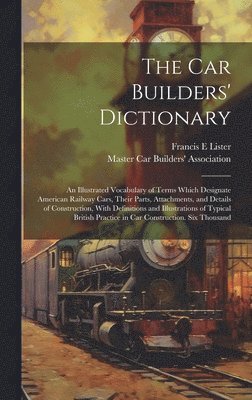 bokomslag car Builders' Dictionary; an Illustrated Vocabulary of Terms Which Designate American Railway Cars, Their Parts, Attachments, and Details of Construction, With Definitions and Illustrations of Typi...