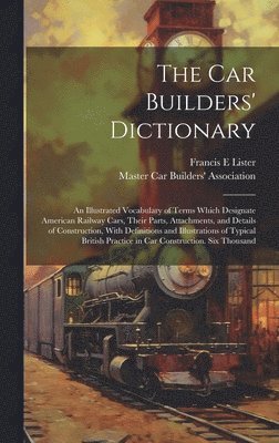 bokomslag The car Builders' Dictionary; an Illustrated Vocabulary of Terms Which Designate American Railway Cars, Their Parts, Attachments, and Details of Construction, With Definitions and Illustrations of