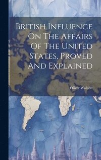 bokomslag British Influence On The Affairs Of The United States, Proved And Explained