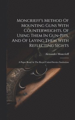 Moncrieff's Method Of Mounting Guns With Counterweights, Of Using Them In Gun-pits, And Of Laying Them With Reflecting Sights 1