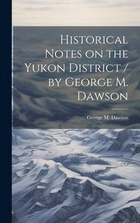 bokomslag Historical Notes on the Yukon District / by George M. Dawson