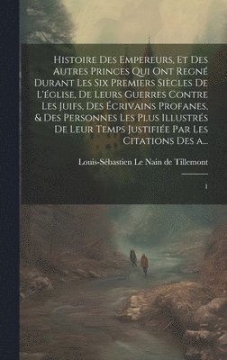 bokomslag Histoire des empereurs, et des autres princes qui ont regn durant les six premiers sicles de l'glise, de leurs guerres contre les Juifs, des crivains profanes, & des personnes les plus