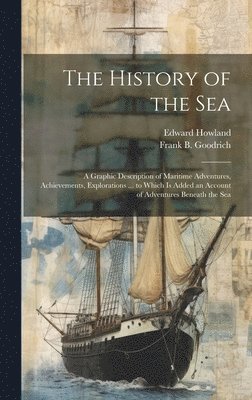 Frank B 1826-1894 Goodrich, Edward Howland, Frank B. 1826-1894 Goodrich, Frank B. Goodrich - History of the Sea; a Graphic Description of Maritime Adventures, Achievements, Explorations ... to Which is Added an Account of Adventures Beneath the Sea, Inbunden