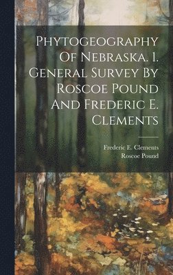 Roscoe Pound, Frederic E. (Frederic Edwar Clements - Phytogeography Of Nebraska. 1. General Survey By Roscoe Pound And Frederic E. Clements, Inbunden