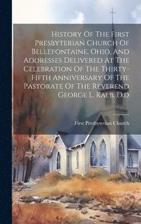 bokomslag History Of The First Presbyterian Church Of Bellefontaine, Ohio, And Addresses Delivered At The Celebration Of The Thirty-fifth Anniversary Of The Pastorate Of The Reverend George L. Kalb, D.d