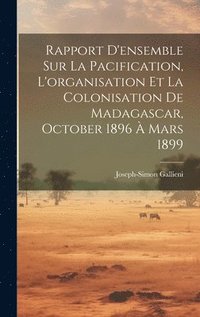 bokomslag Rapport D'ensemble Sur La Pacification, L'organisation Et La Colonisation De Madagascar, October 1896  Mars 1899