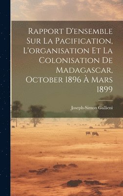 Rapport D'ensemble Sur La Pacification, L'organisation Et La Colonisation De Madagascar, October 1896  Mars 1899 1