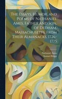 bokomslag The Essays, Humor, and Poems of Nathaniel Ames, Father and son, of Dedham, Massachusetts, From Their Almanacks, 1726-1775
