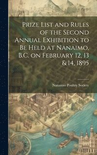 bokomslag Prize List and Rules of the Second Annual Exhibition to be Held at Nanaimo, B.C. on February 12, 13 & 14, 1895