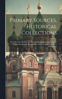 Primary Sources, Historical Collections: The Fall of the Romanoffs; How the Ex-Empress & Rasputine Caused the Russian Revolution, With a Foreword by T 1