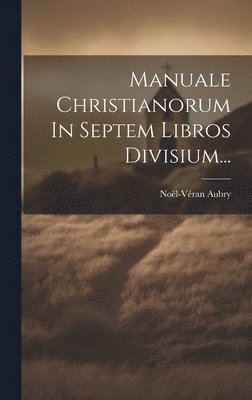 Manuale Christianorum In Septem Libros Divisium... 1