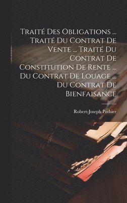 bokomslag Trait Des Obligations ... Trait Du Contrat De Vente ... Trait Du Contrat De Constitution De Rente ... Du Contrat De Louage ... Du Contrat De Bienfaisance