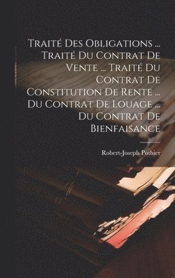 Traité Des Obligations ... Traité Du Contrat De Vente ... Traité Du Contrat De Constitution De Rente ... Du Contrat De Louage ... Du Contrat De Bienfaisance