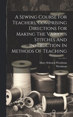 Sewing Course For Teachers, Comprising Directions For Making The Various Stitches And Instruction In Methods Of Teaching