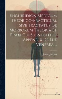 bokomslag Enchiridion Medicum Theorico-practicum, Sive Tractatus De Morborum Theoria Et Praxi Cui Subnectitur Appendix De Lue Venerea ...